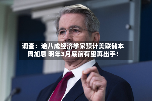 调查：逾八成经济学家预计美联储本周加息 明年3月底前有望再出手！-第2张图片