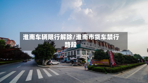 淮南车辆限行解除/淮南市货车禁行路段
