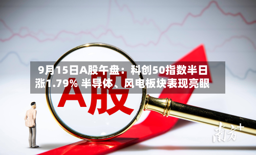 9月15日A股午盘:科创50指数半日涨1.79% 半导体、风电板块表现亮眼