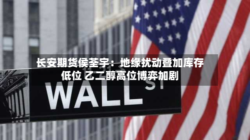长安期货侯荃宇：地缘扰动叠加库存低位 乙二醇高位博弈加剧-第1张图片