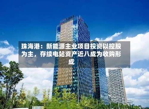 珠海港：新能源主业项目投资以控股为主，存续电站资产近八成为收购形成