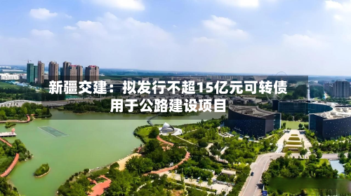 新疆交建：拟发行不超15亿元可转债用于公路建设项目