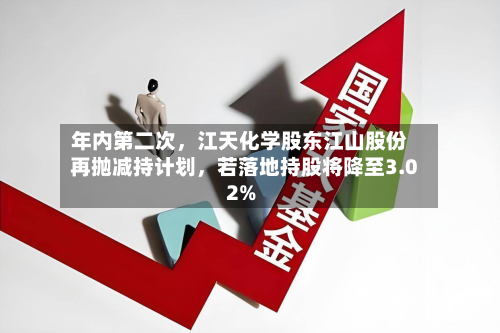 年内第二次，江天化学股东江山股份再抛减持计划	，若落地持股将降至3.02%-第3张图片