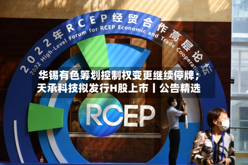 华锡有色筹划控制权变更继续停牌；天承科技拟发行H股上市丨公告精选-第2张图片