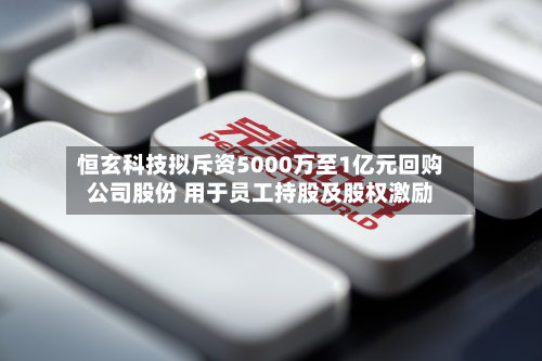 恒玄科技拟斥资5000万至1亿元回购公司股份 用于员工持股及股权激励