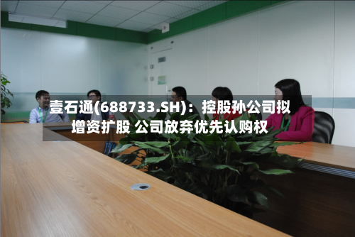 壹石通(688733.SH)：控股孙公司拟增资扩股 公司放弃优先认购权