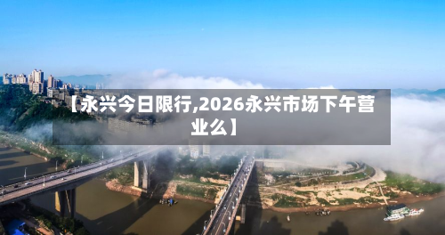 【永兴今日限行,2026永兴市场下午营业么】-第2张图片