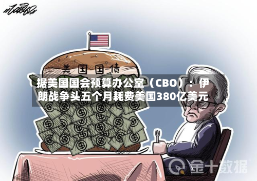 据美国国会预算办公室（CBO）：伊朗战争头五个月耗费美国380亿美元-第2张图片