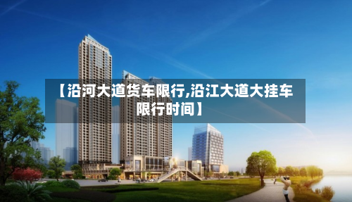 【沿河大道货车限行,沿江大道大挂车限行时间】-第2张图片