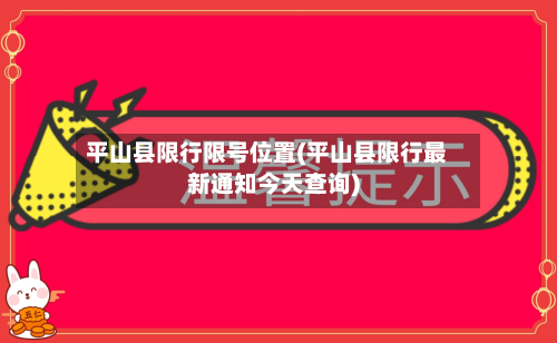 平山县限行限号位置(平山县限行最新通知今天查询)