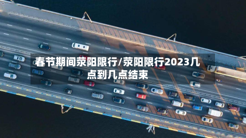 春节期间荥阳限行/荥阳限行2023几点到几点结束
