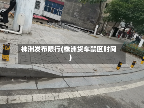 株洲发布限行(株洲货车禁区时间)-第2张图片