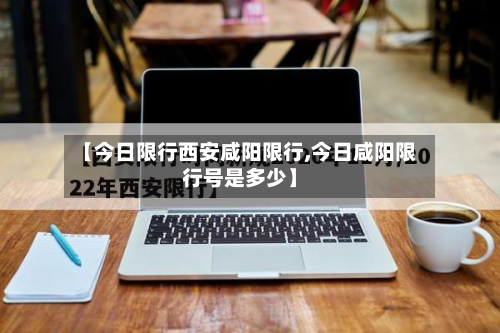 【今日限行西安咸阳限行,今日咸阳限行号是多少】
