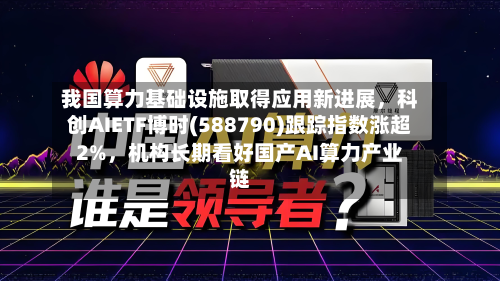 我国算力基础设施取得应用新进展	，科创AIETF博时(588790)跟踪指数涨超2%，机构长期看好国产AI算力产业链-第1张图片