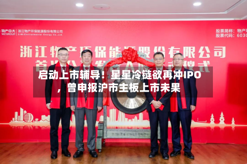 启动上市辅导！星星冷链欲再冲IPO，曾申报沪市主板上市未果-第2张图片