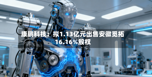 康鹏科技:拟1.13亿元出售安徽觅拓16.16%股权