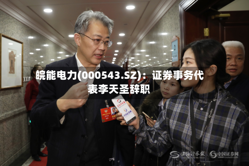 皖能电力(000543.SZ)：证券事务代表李天圣辞职