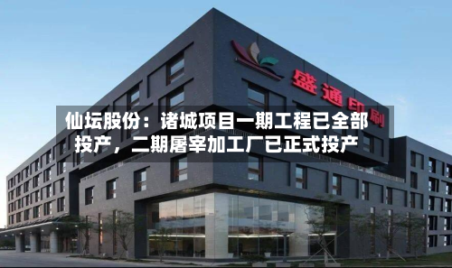 仙坛股份：诸城项目一期工程已全部投产，二期屠宰加工厂已正式投产-第2张图片