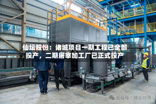 仙坛股份：诸城项目一期工程已全部投产，二期屠宰加工厂已正式投产-第3张图片